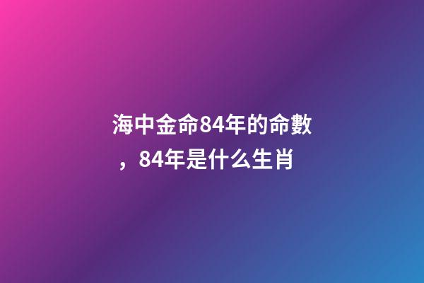 海中金命84年的命數，84年是什么生肖